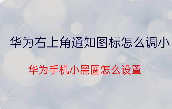 华为右上角通知图标怎么调小 华为手机小黑圈怎么设置？